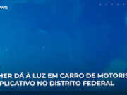 Veja Video – Mulher dá à luz em carro de motorista de aplicativo no Distrito Federal; veja