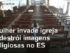 Veja Vídeo – Mulher invade igreja e destrói imagens religiosas no ES