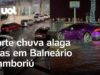 Veja Vídeo – Fortes chuvas alagam regiões de Balneário Camboriú